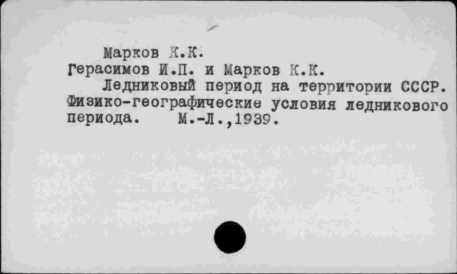 ﻿Марков К.К.
Герасимов И.П. и Марков К.К.
Ледниковый период на территории СССР. Физико-географические условия ледникового периода. М.-Л.,1939.